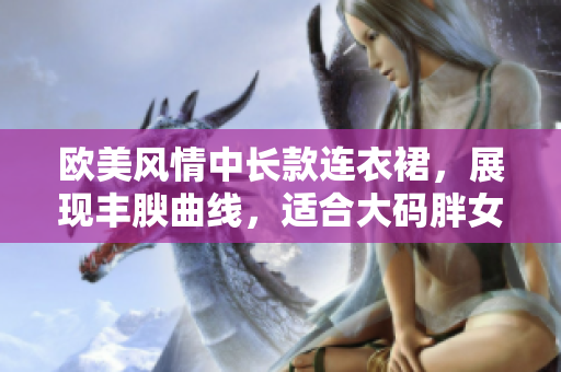 欧美风情中长款连衣裙，展现丰腴曲线，适合大码胖女士穿着。