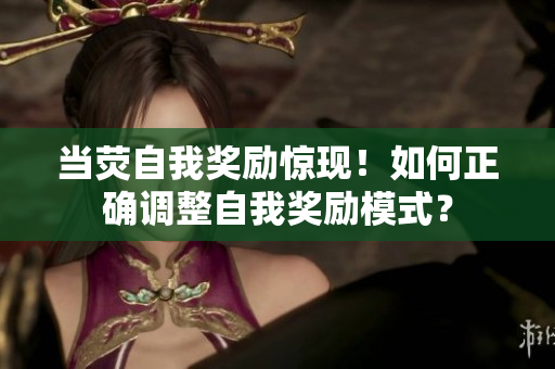 当荧自我奖励惊现！如何正确调整自我奖励模式？