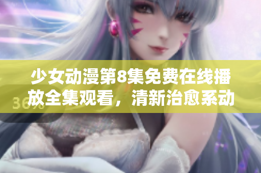 少女动漫第8集免费在线播放全集观看，清新治愈系动画力推推荐