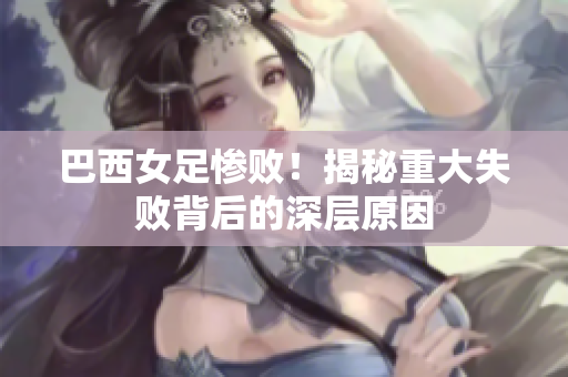 巴西女足惨败！揭秘重大失败背后的深层原因