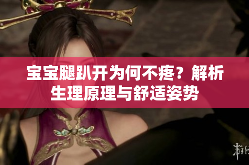 宝宝腿趴开为何不疼？解析生理原理与舒适姿势