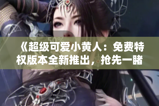 《超级可爱小黄人：免费特权版本全新推出，抢先一睹超萌身姿！》