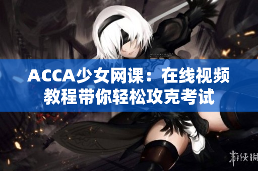 ACCA少女网课：在线视频教程带你轻松攻克考试