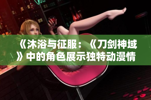 《沐浴与征服：《刀剑神域》中的角色展示独特动漫情节》