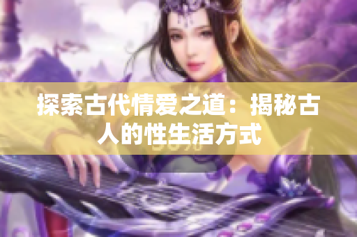 探索古代情爱之道：揭秘古人的性生活方式