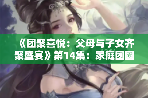 《团聚喜悦：父母与子女齐聚盛宴》第14集：家庭团圆之喜