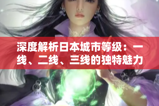深度解析日本城市等级：一线、二线、三线的独特魅力