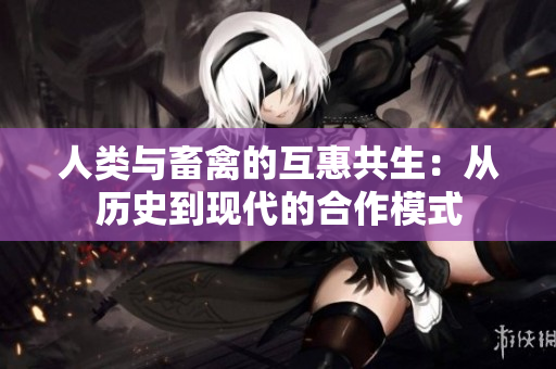 人类与畜禽的互惠共生：从历史到现代的合作模式