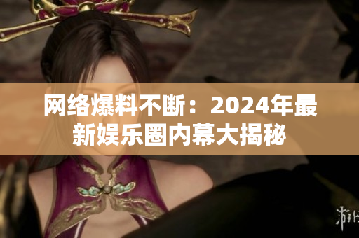 网络爆料不断：2024年最新娱乐圈内幕大揭秘