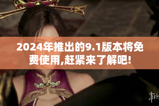 2024年推出的9.1版本将免费使用,赶紧来了解吧!