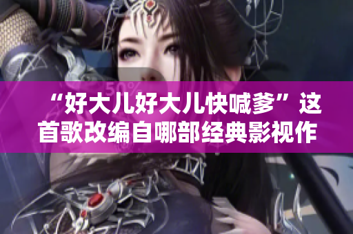“好大儿好大儿快喊爹”这首歌改编自哪部经典影视作品？