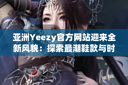 亚洲Yeezy官方网站迎来全新风貌：探索最潮鞋款与时尚趋势