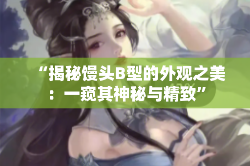 “揭秘馒头B型的外观之美：一窥其神秘与精致”