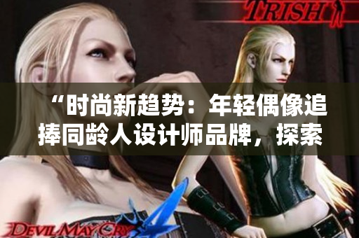 “时尚新趋势：年轻偶像追捧同龄人设计师品牌，探索青春文化共鸣”