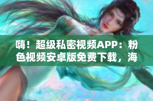 嗨！超级私密视频APP：粉色视频安卓版免费下载，海量内容随心畅享！