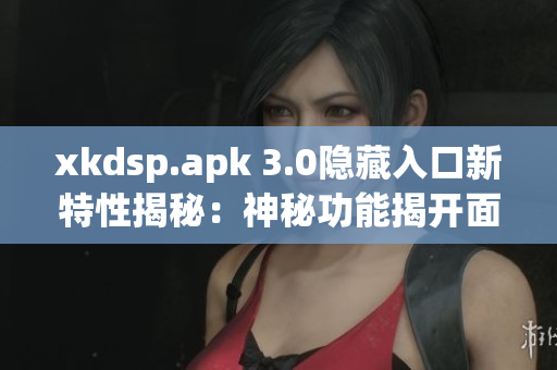 xkdsp.apk 3.0隐藏入口新特性揭秘：神秘功能揭开面纱
