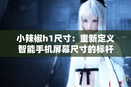 小辣椒h1尺寸：重新定义智能手机屏幕尺寸的标杆