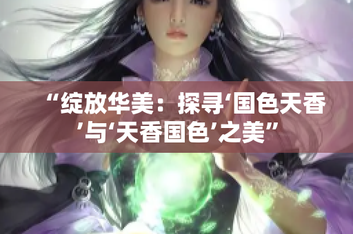 “绽放华美：探寻‘国色天香’与‘天香国色’之美”