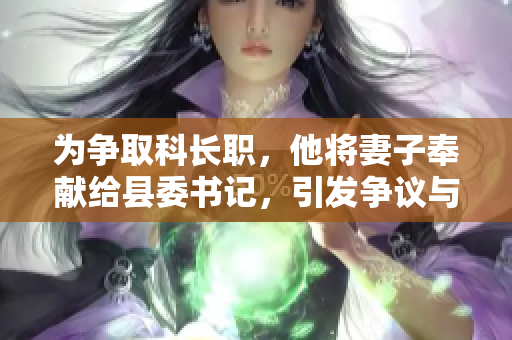为争取科长职，他将妻子奉献给县委书记，引发争议与舆论关注
