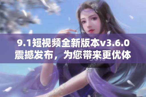 9.1短视频全新版本v3.6.0震撼发布，为您带来更优体验！