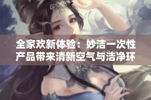 全家欢新体验：妙洁一次性产品带来清新空气与洁净环境