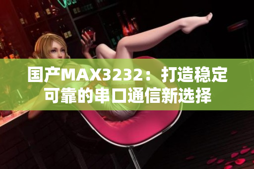 国产MAX3232：打造稳定可靠的串口通信新选择