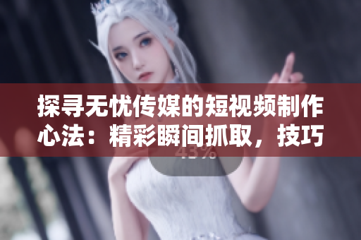 探寻无忧传媒的短视频制作心法：精彩瞬间抓取，技巧揭秘