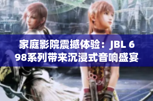 家庭影院震撼体验：JBL 698系列带来沉浸式音响盛宴