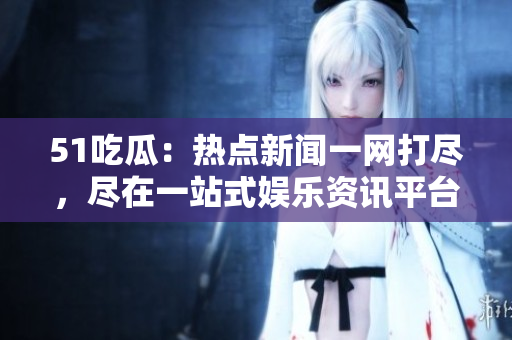 51吃瓜：热点新闻一网打尽，尽在一站式娱乐资讯平台