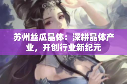 苏州丝瓜晶体：深耕晶体产业，开创行业新纪元