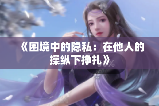 《困境中的隐私：在他人的操纵下挣扎》