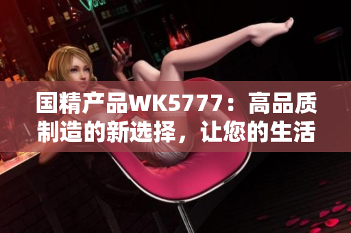 国精产品WK5777：高品质制造的新选择，让您的生活更精彩