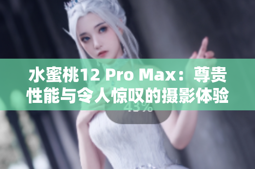 水蜜桃12 Pro Max：尊贵性能与令人惊叹的摄影体验