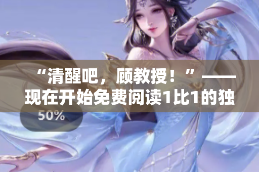 “清醒吧，顾教授！”——现在开始免费阅读1比1的独家内容