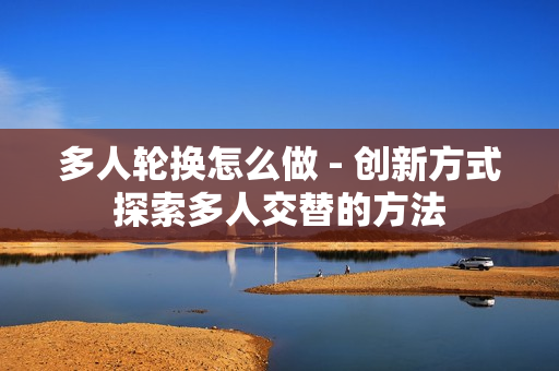 多人轮换怎么做 - 创新方式探索多人交替的方法