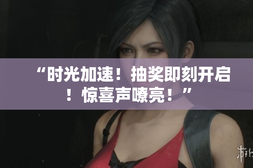 “时光加速！抽奖即刻开启！惊喜声嘹亮！”