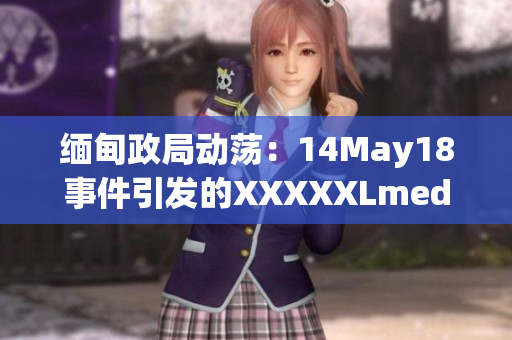 缅甸政局动荡：14May18事件引发的XXXXXLmedjyf背后的故事