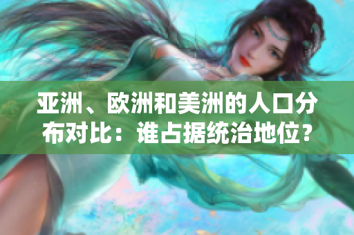 亚洲、欧洲和美洲的人口分布对比：谁占据统治地位？