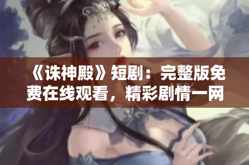《诛神殿》短剧：完整版免费在线观看，精彩剧情一网打尽