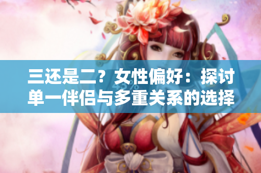 三还是二？女性偏好：探讨单一伴侣与多重关系的选择