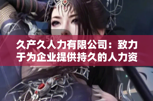 久产久人力有限公司：致力于为企业提供持久的人力资源支持