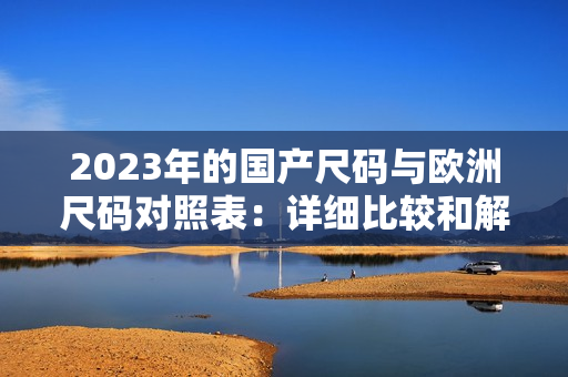 2023年的国产尺码与欧洲尺码对照表：详细比较和解读
