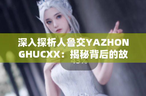 深入探析人鲁交YAZHONGHUCXX：揭秘背后的故事与影响