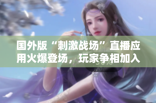 国外版“刺激战场”直播应用火爆登场，玩家争相加入！