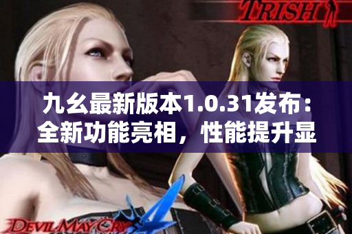 九幺最新版本1.0.31发布：全新功能亮相，性能提升显著