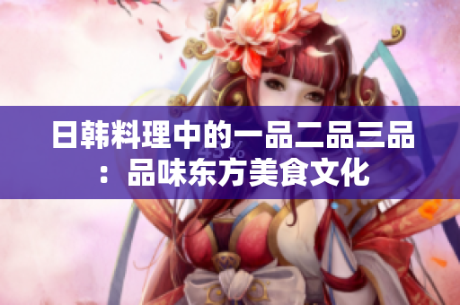 日韩料理中的一品二品三品：品味东方美食文化