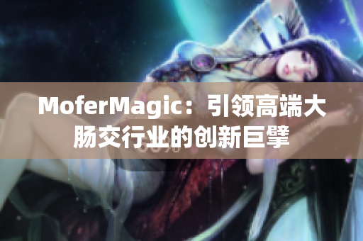 MoferMagic：引领高端大肠交行业的创新巨擘