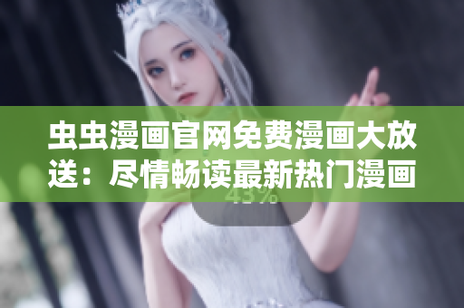 虫虫漫画官网免费漫画大放送：尽情畅读最新热门漫画！