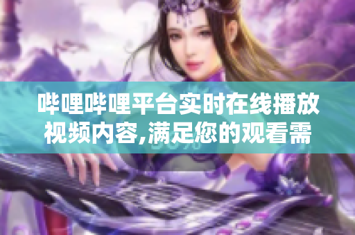 哔哩哔哩平台实时在线播放视频内容,满足您的观看需求