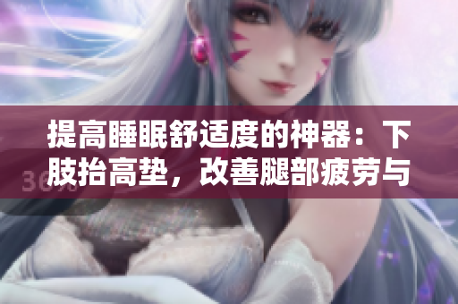 提高睡眠舒适度的神器：下肢抬高垫，改善腿部疲劳与循环问题